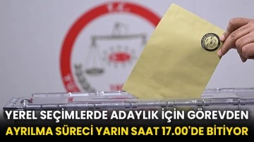 Yerel seçimlerde adaylık için görevden ayrılma süreci yarın saat 17.00'de bitiyor
