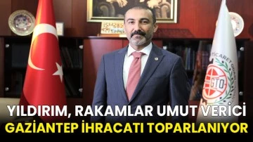 Yıldırım, Rakamlar Umut Verici Gaziantep İhracatı Toparlanıyor
