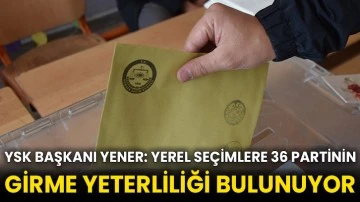 YSK Başkanı Yener: Yerel seçimlere 36 partinin girme yeterliliği bulunuyor