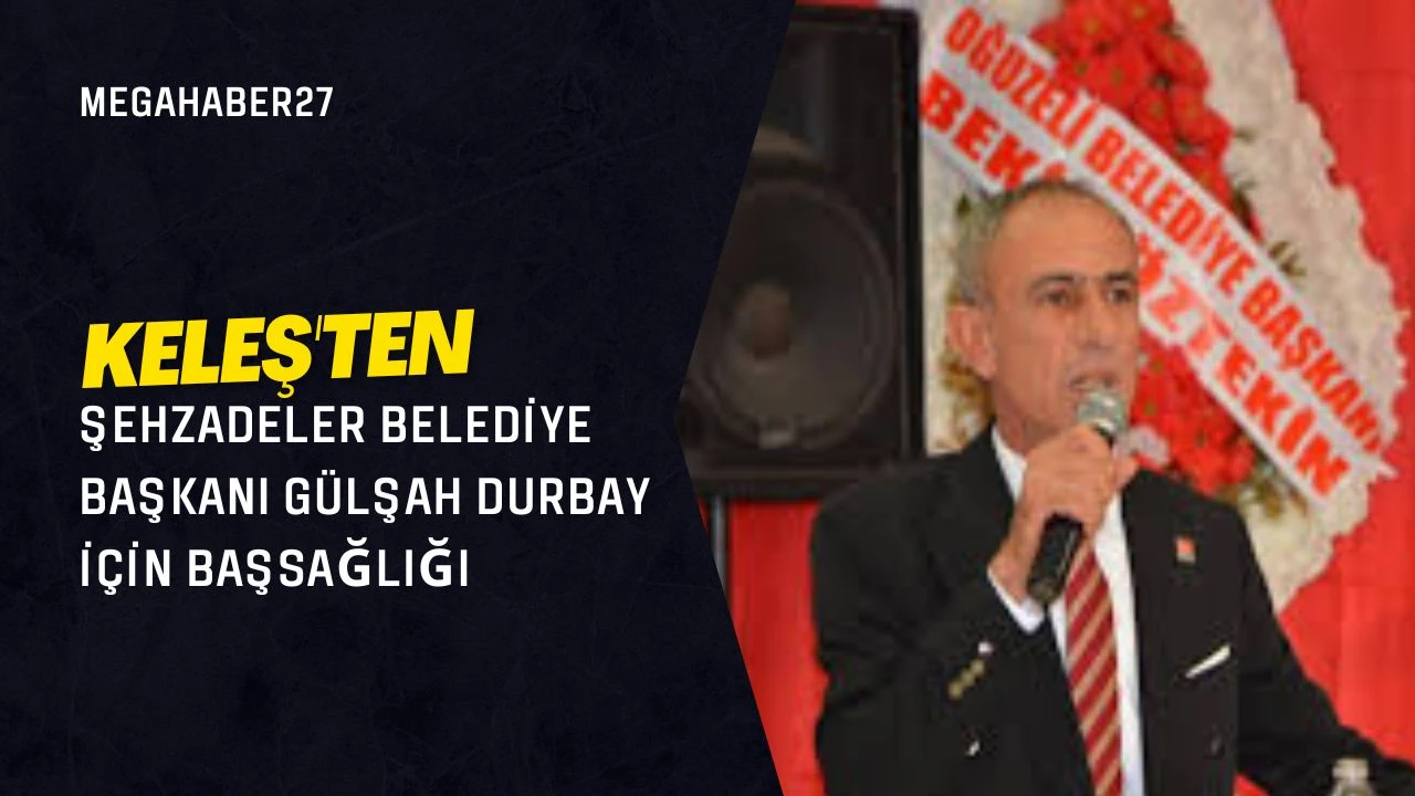 Keleş'ten Şehzadeler Belediye Başkanı Gülşah Durbay İçin Başsağlığı