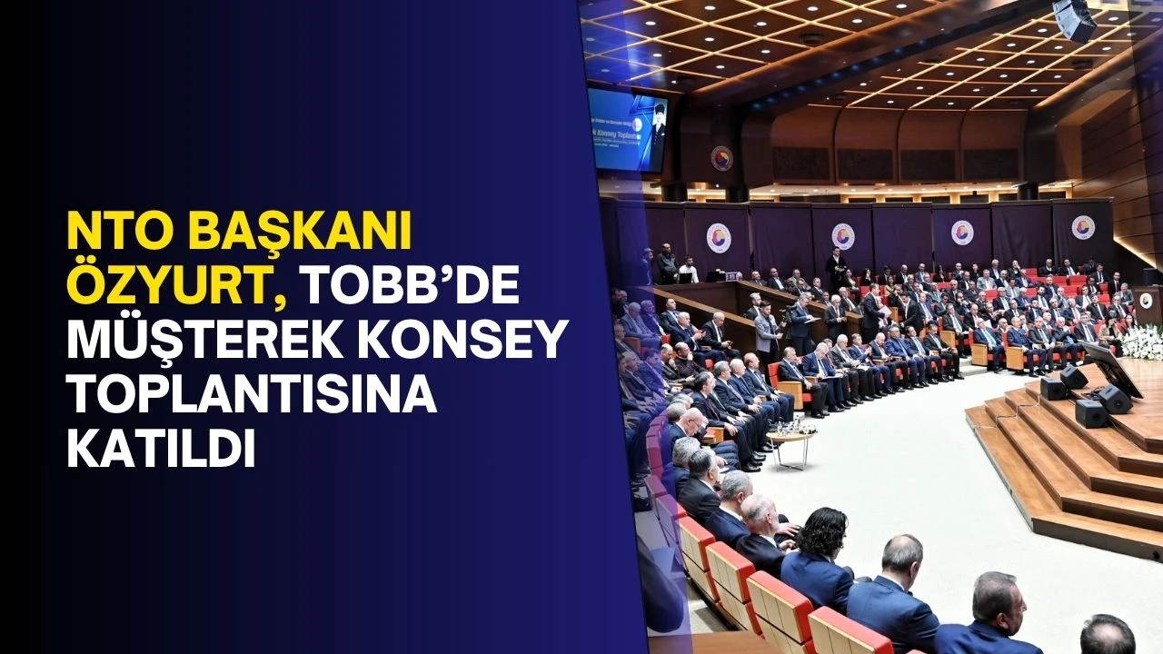 NTO başkanı Özyurt, TOBB’de müşterek konsey toplantısına katıldı
